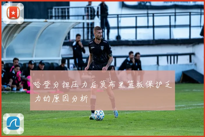 哈登分担压力后莫布里篮板保护乏力的原因分析