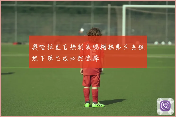 奥哈拉直言热刺表现糟糕弗兰克教练下课已成必然选择