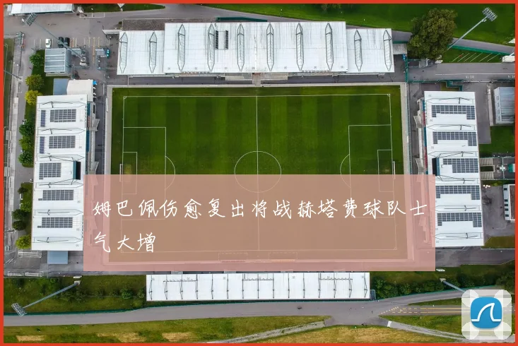 姆巴佩伤愈复出将战赫塔费球队士气大增