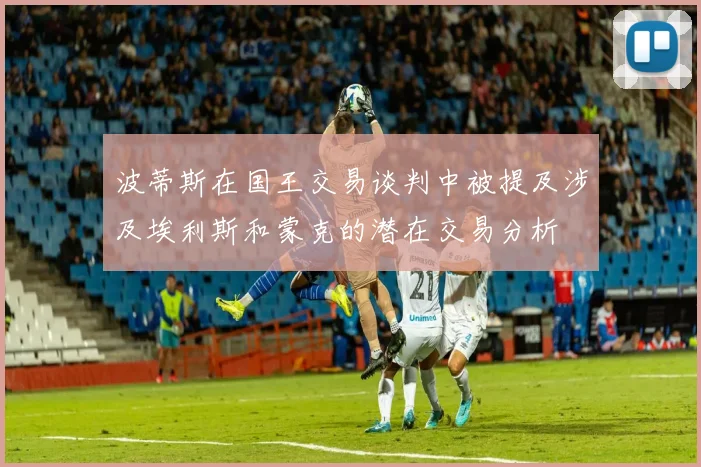 波蒂斯在国王交易谈判中被提及涉及埃利斯和蒙克的潜在交易分析