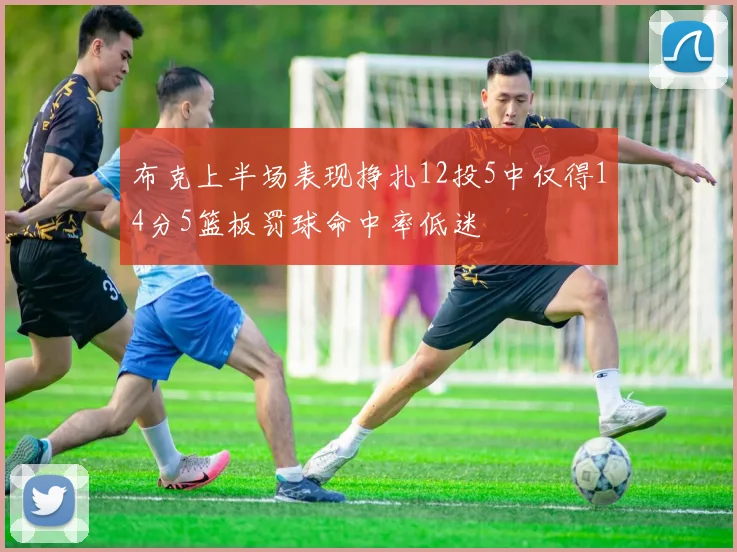 布克上半场表现挣扎12投5中仅得14分5篮板罚球命中率低迷