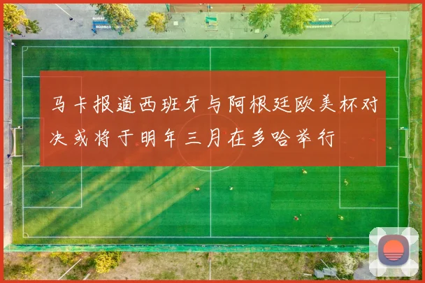马卡报道西班牙与阿根廷欧美杯对决或将于明年三月在多哈举行
