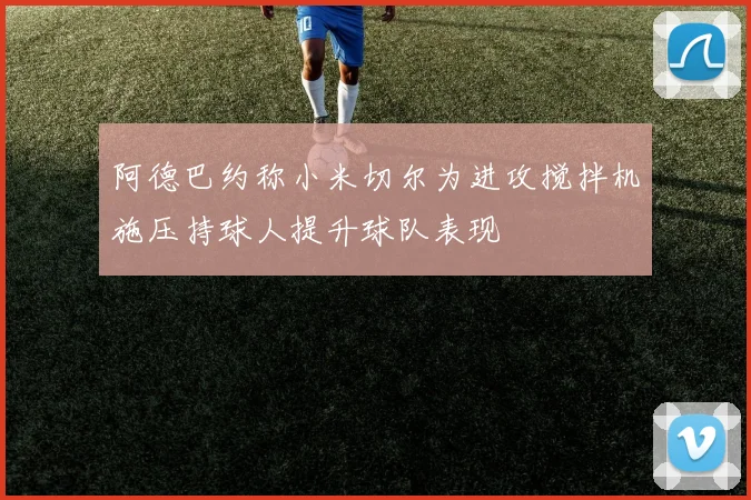 阿德巴约称小米切尔为进攻搅拌机施压持球人提升球队表现