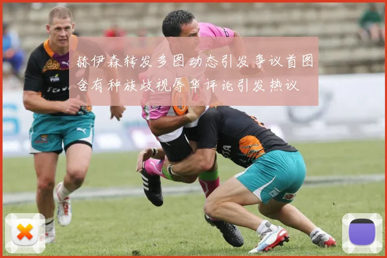 赫伊森转发多图动态引发争议首图含有种族歧视辱华评论引发热议