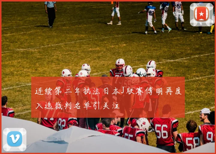 连续第二年执法日本J联赛傅明再度入选裁判名单引关注
