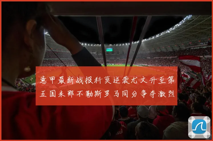意甲最新战报科莫逆袭尤文升至第五国米那不勒斯罗马同分争夺激烈