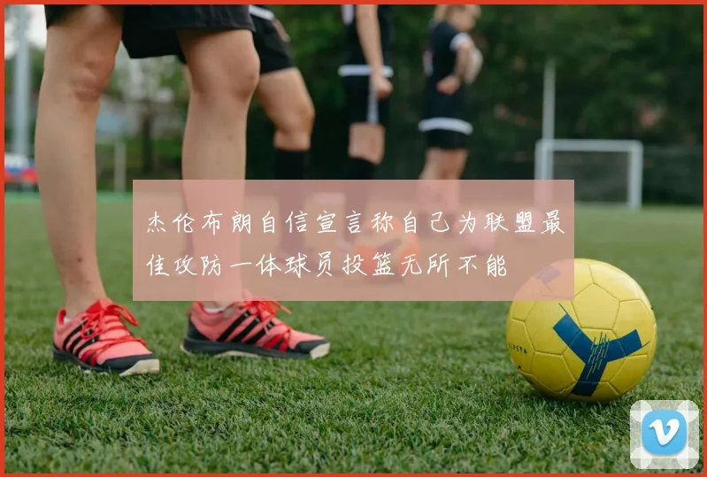 杰伦布朗自信宣言称自己为联盟最佳攻防一体球员投篮无所不能