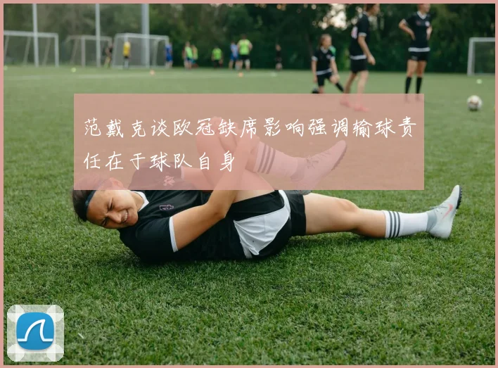 范戴克谈欧冠缺席影响强调输球责任在于球队自身