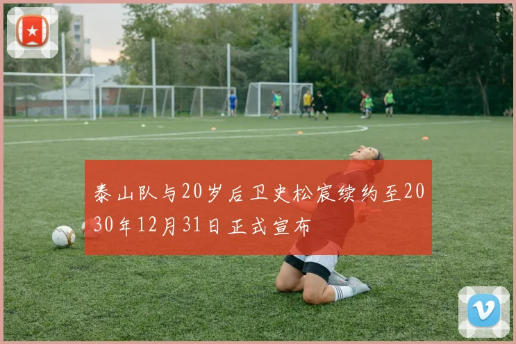 泰山队与20岁后卫史松宸续约至2030年12月31日正式宣布
