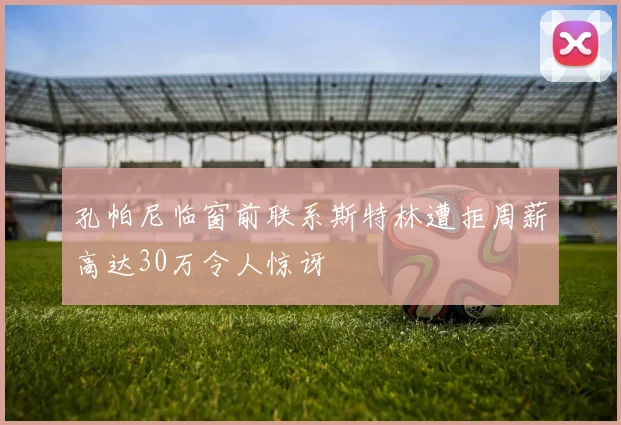 孔帕尼临窗前联系斯特林遭拒周薪高达30万令人惊讶