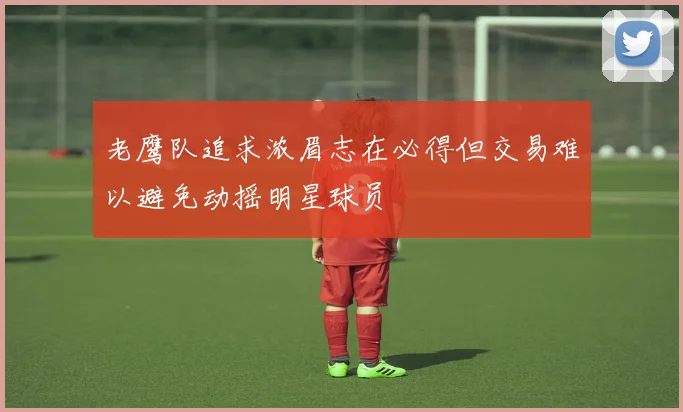 老鹰队追求浓眉志在必得但交易难以避免动摇明星球员