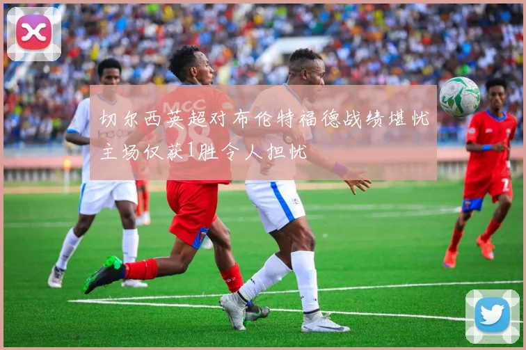 切尔西英超对布伦特福德战绩堪忧主场仅获1胜令人担忧