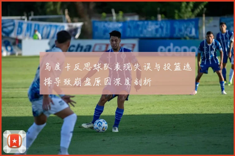 乌度卡反思球队表现失误与投篮选择导致崩盘原因深度剖析