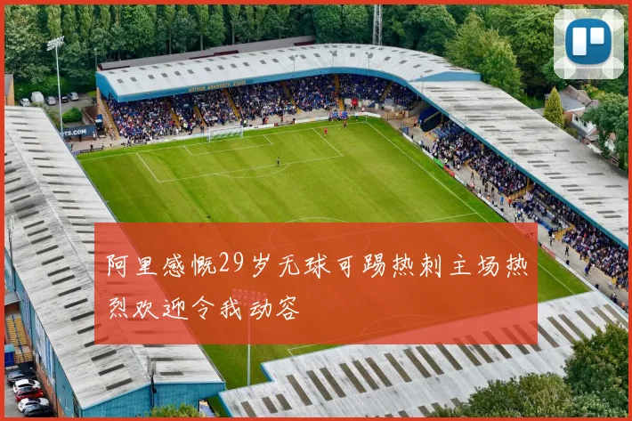 阿里感慨29岁无球可踢热刺主场热烈欢迎令我动容