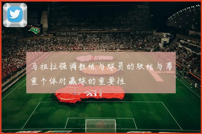 马祖拉强调教练与球员的联结与尊重个体对赢球的重要性
