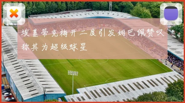 埃基蒂克梅开二度引发姆巴佩赞叹称其为超级球星