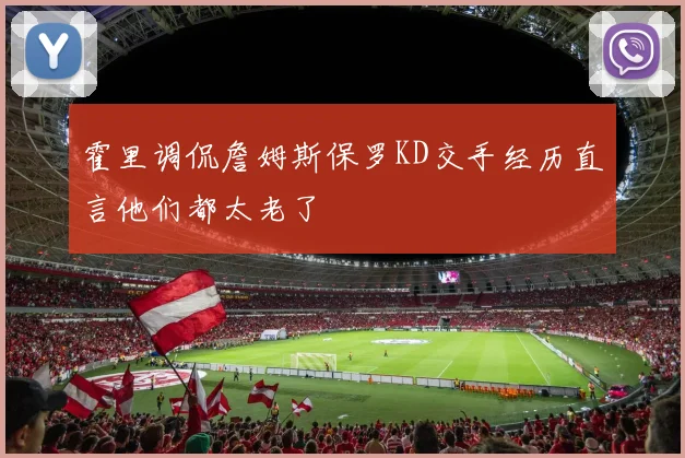 霍里调侃詹姆斯保罗KD交手经历直言他们都太老了