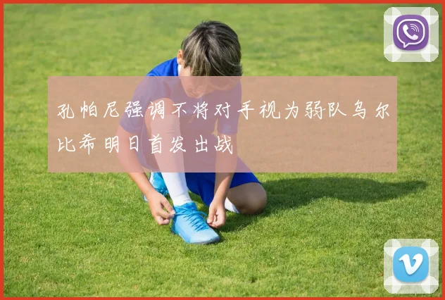 孔帕尼强调不将对手视为弱队乌尔比希明日首发出战