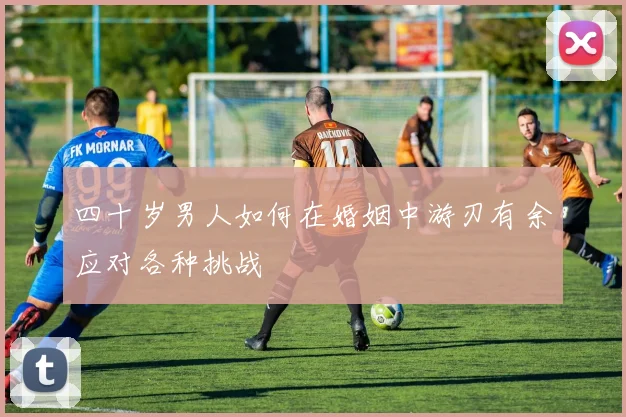 四十岁男人如何在婚姻中游刃有余应对各种挑战