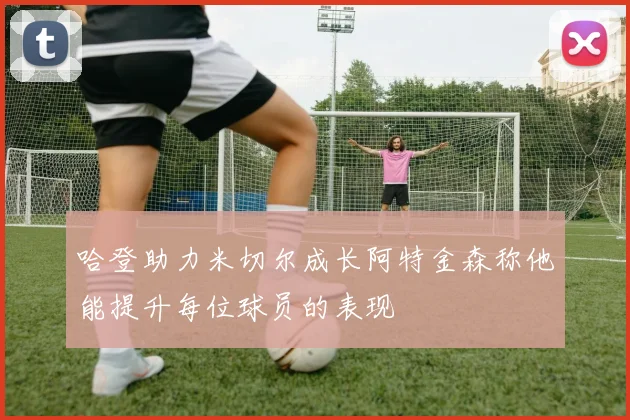 哈登助力米切尔成长阿特金森称他能提升每位球员的表现