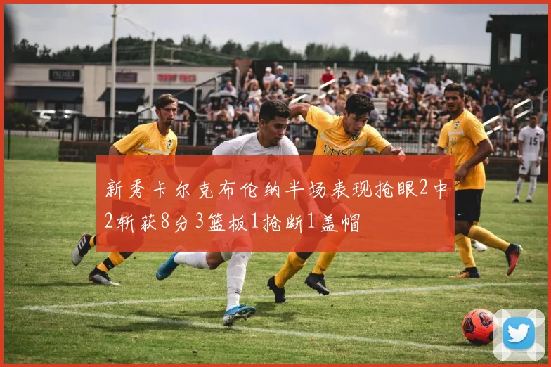 新秀卡尔克布伦纳半场表现抢眼2中2斩获8分3篮板1抢断1盖帽