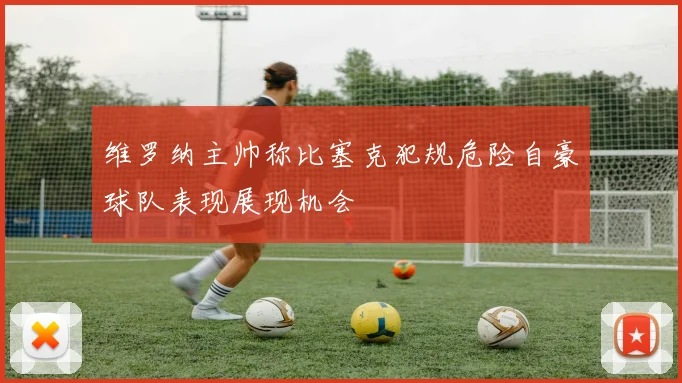维罗纳主帅称比塞克犯规危险自豪球队表现展现机会